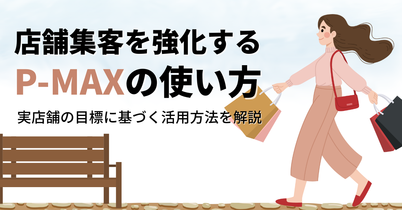 店舗集客を強化するP-MAXの使い方|実店舗の目標に基づく活用方法を解説