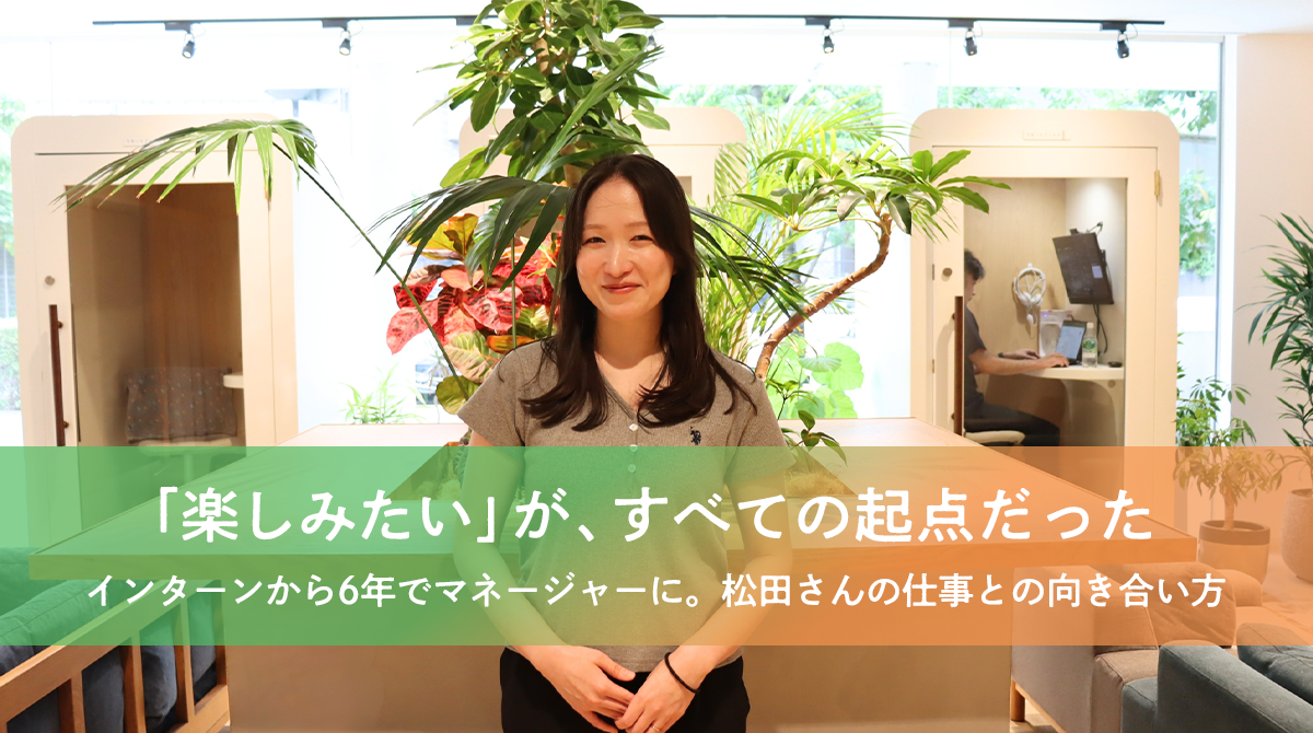 「楽しみたい」が、すべての起点だった。インターンから6年でマネージャーに。松田さんの仕事との向き合い方