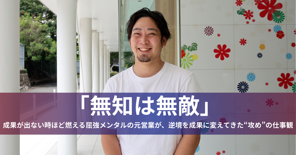 「無知は無敵」—成果が出ない時ほど燃える屈強メンタルの元営業が、逆境を成果に変えてきた”攻め”の仕事観