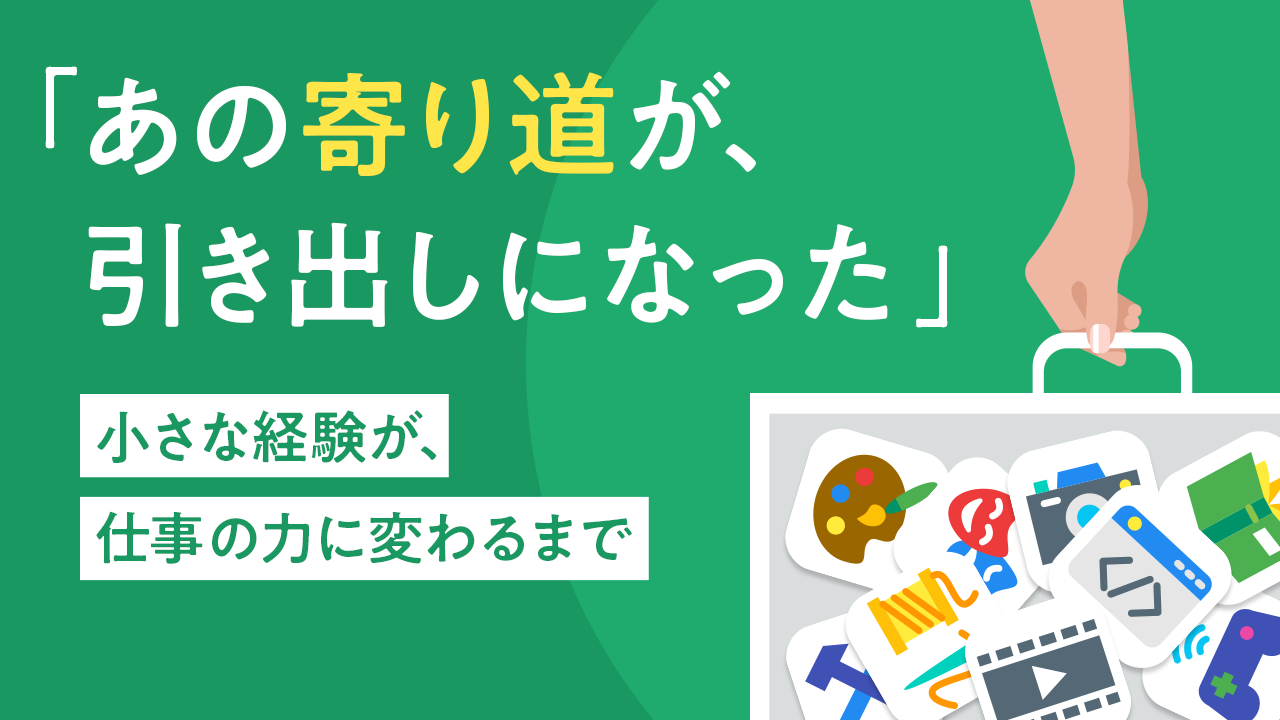 「あの寄り道が、引き出しになった」小さな経験が、仕事の力に変わるまで