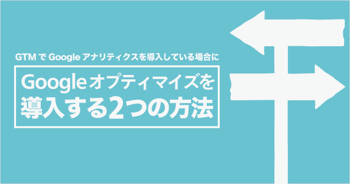 Google タグマネージャーでGoogle アナリティクスを導入している場合にGoogle オプティマイズを導入する2つの方法