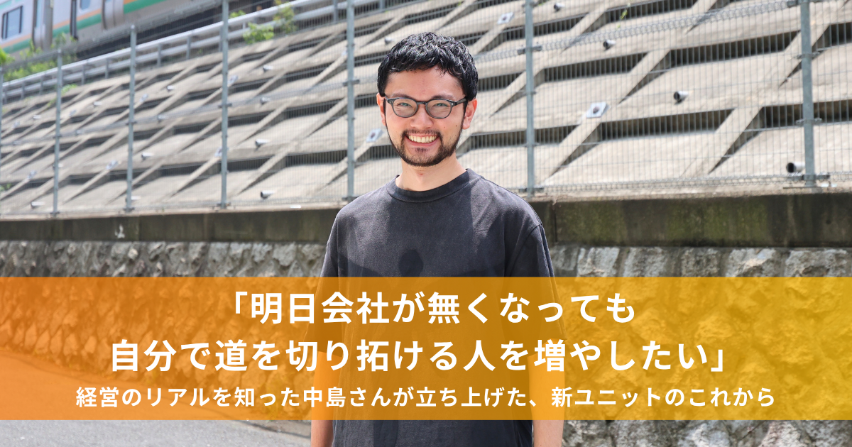 「明日会社が無くなっても自分で道を切り拓ける人を増やしたい」経営のリアルを知った中島さんが立ち上げた、新ユニットのこれから