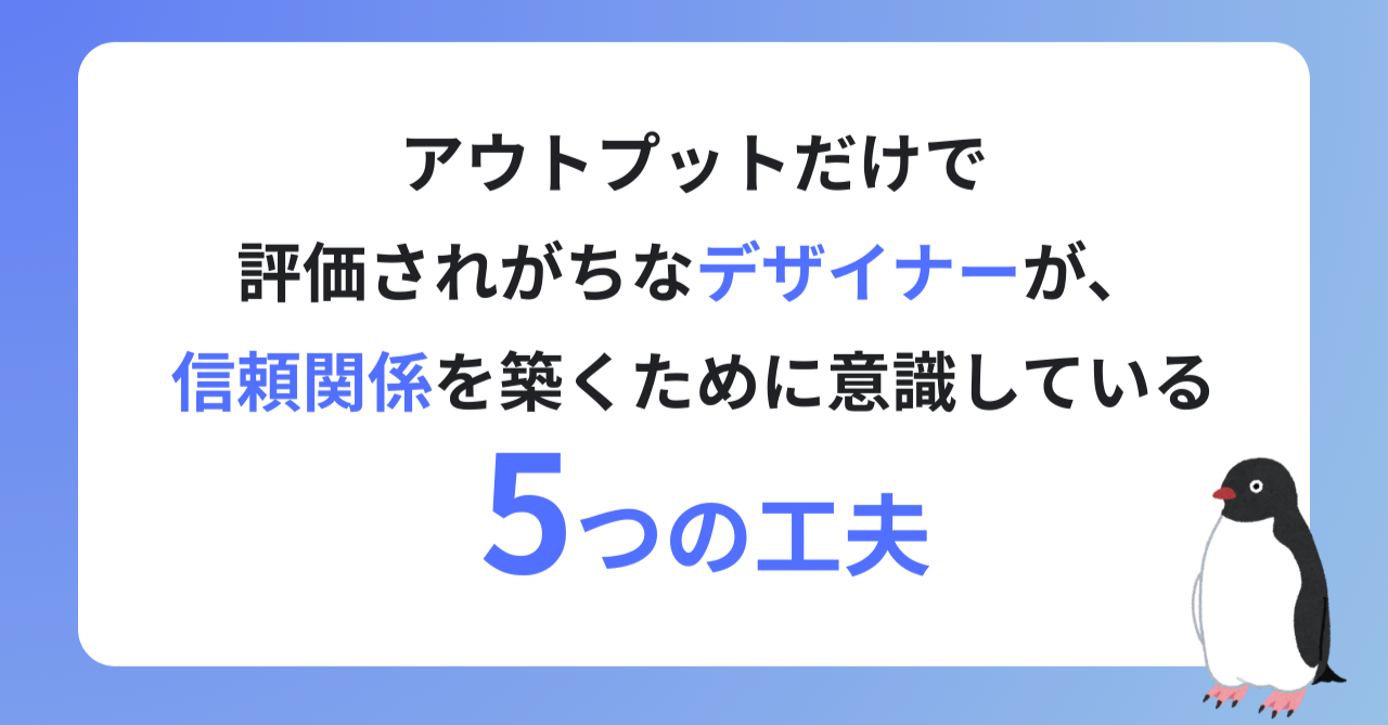 アウトプットだけで評価されがちなデザイナーが、信頼関係を築くために意識している5つの工夫