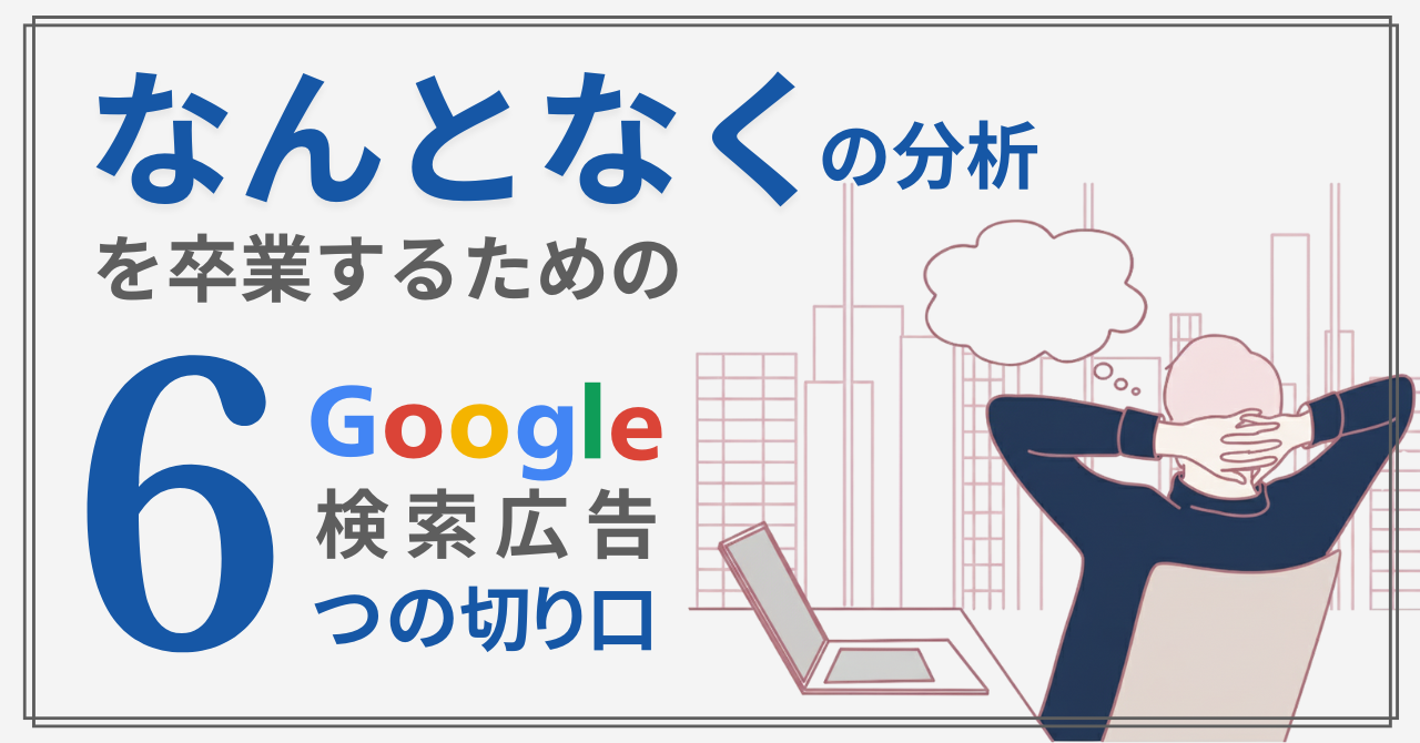 “なんとなくの分析”を卒業するためのGoogle検索広告6つの切り口