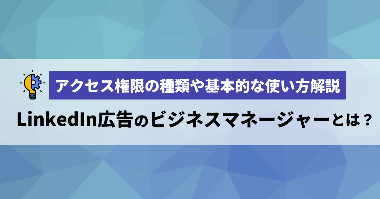 LinkedIn広告のビジネスマネージャーとは？アクセス権限の種類や基本的な使い方解説