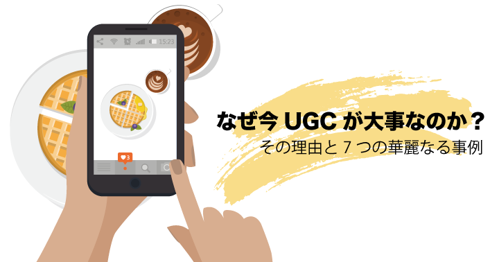 なぜ今UGCが大事なのか? その理由と7つの華麗なる事例