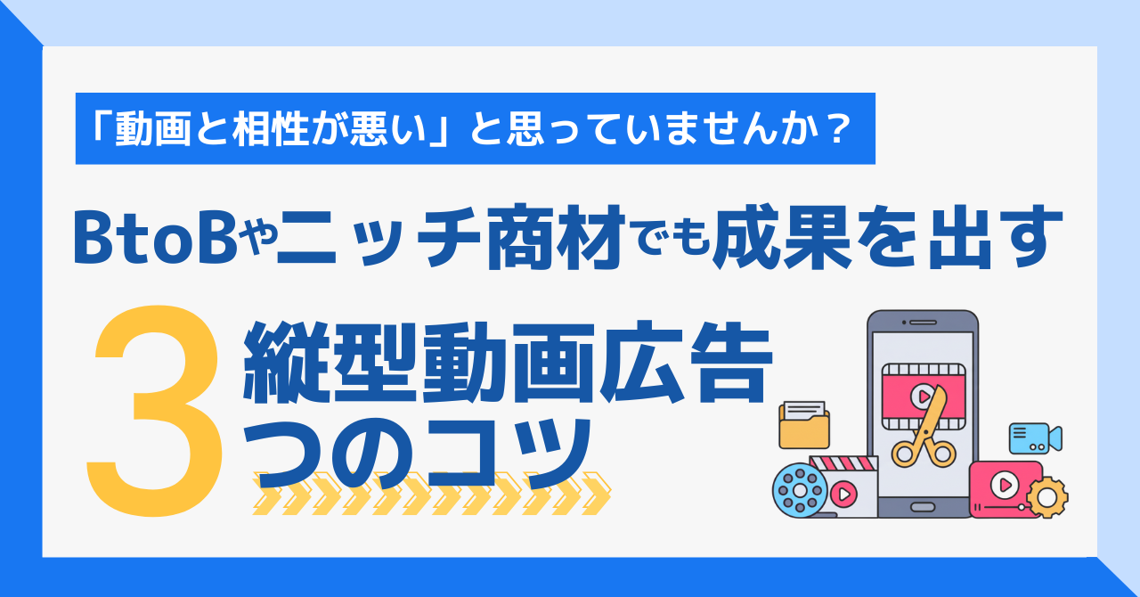 「動画と相性が悪い」と思っていませんか？BtoBやニッチ商材でも成果を出す縦型動画広告3つのコツ