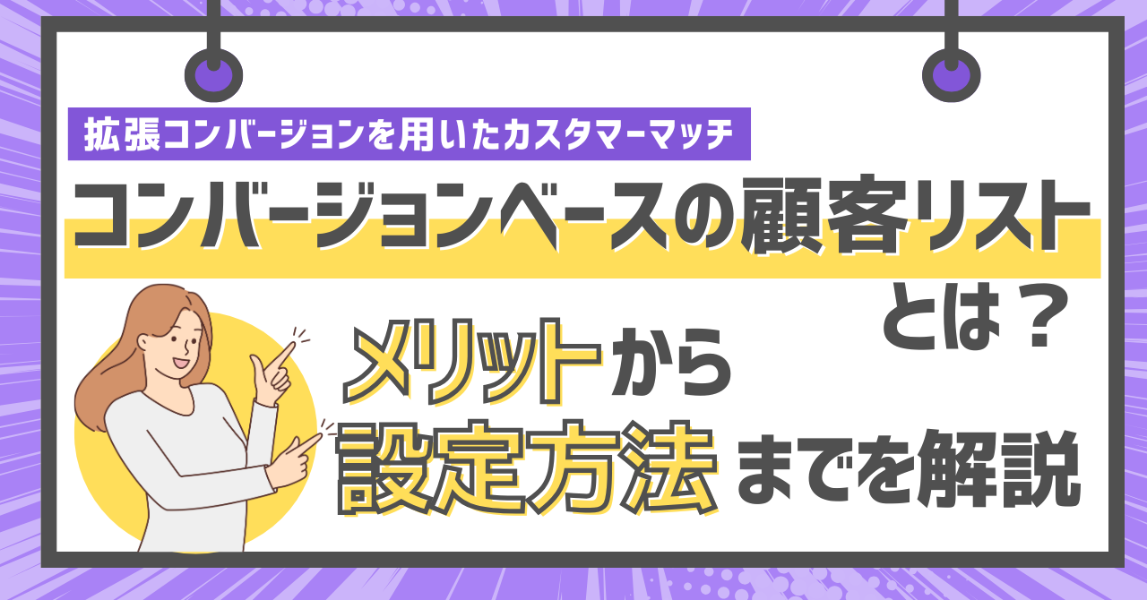 拡張コンバージョンを用いたカスタマーマッチ「コンバージョンベースの顧客リスト」とは？メリットから設定方法までを解説