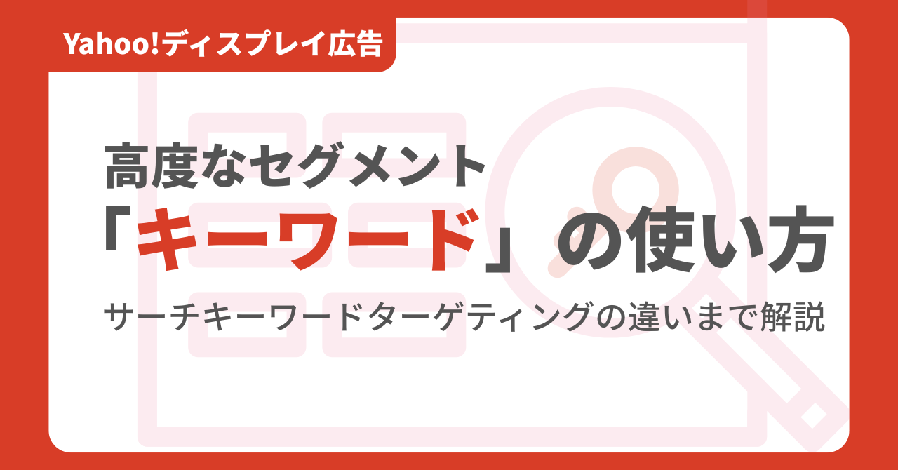 Yahoo!ディスプレイ広告「高度なセグメント」における「キーワード」の使い方。サーチキーワードターゲティングの違いまで解説