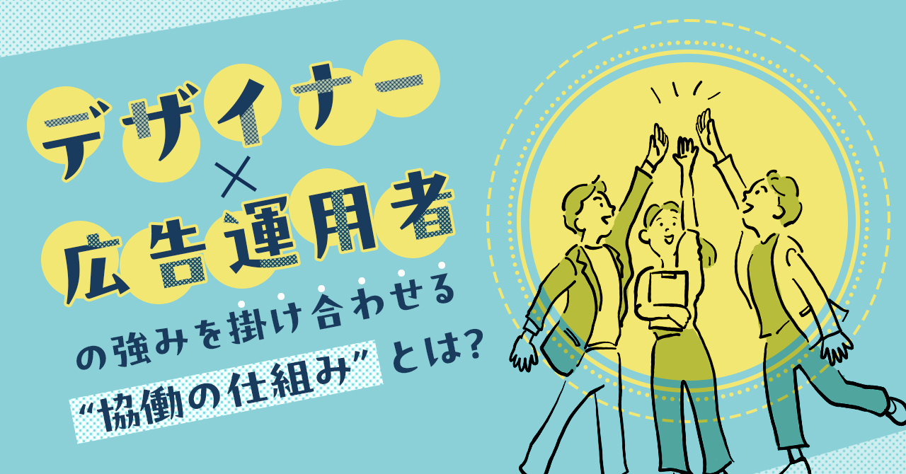 デザイナー×広告運用者の強みを掛け合わせる“協働の仕組み”とは？