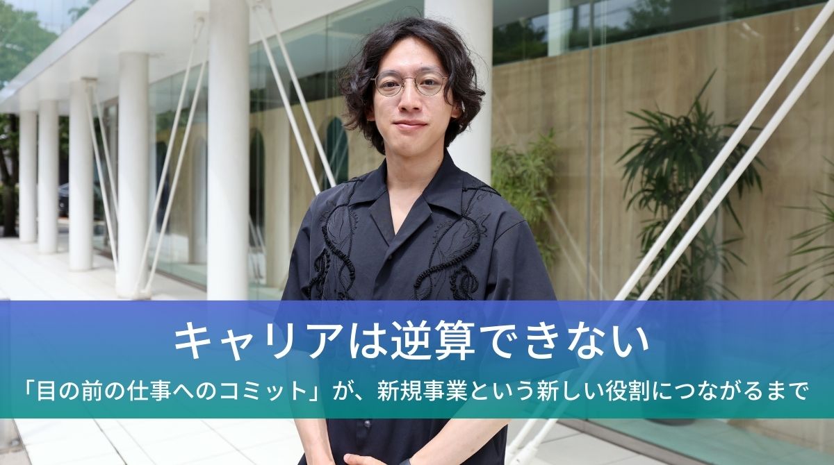 キャリアは逆算できない。「目の前の仕事へのコミット」が、新規事業という新しい役割につながるまで