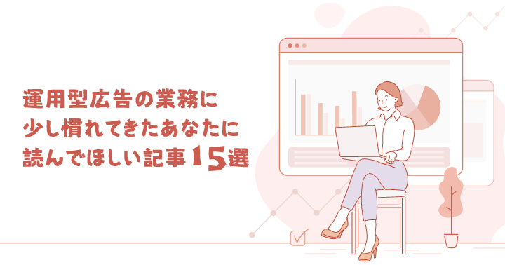 【特集】運用型広告の業務に少し慣れてきたあなたに、読んでほしい記事15選