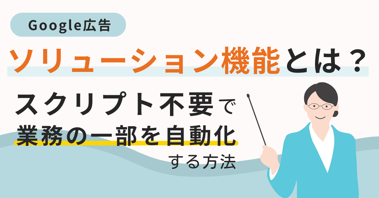 Google広告の「ソリューション」機能とは？スクリプト不要で業務の一部を自動化する方法を解説