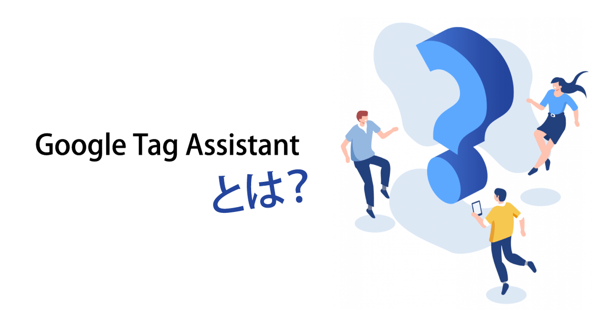 Google Tag Assistant（Tag Assistant Legacy (by Google)） とは？インストール方法から使い方まで丁寧に解説