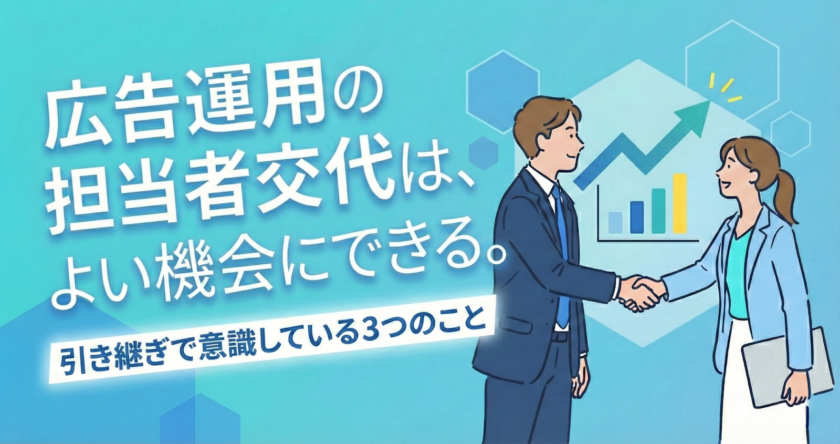 広告運用の担当者交代は、よい機会にできる。引き継ぎで意識している3つのこと