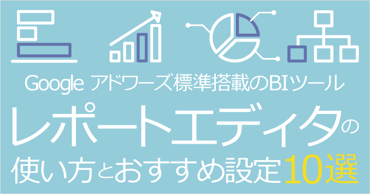Google アドワーズ標準搭載のBIツール、レポートエディタの使い方とおすすめ設定10選