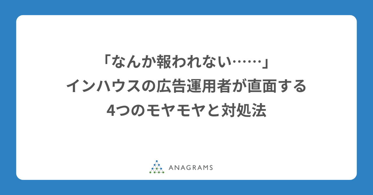 「なんか報われない……」インハウスの広告運用者が直面する4つのモヤモヤと対処法