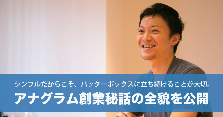 シンプルだからこそ、バッターボックスに立ち続けることが大切。アナグラム創業秘話の全貌を公開