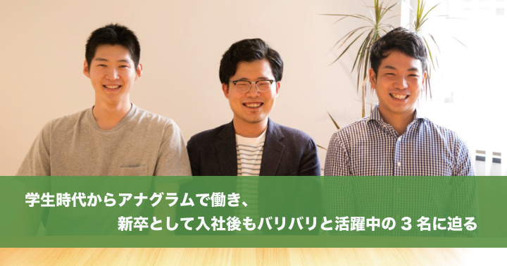 学生時代からアナグラムで働き、新卒として入社後もバリバリと活躍中の3名に迫る