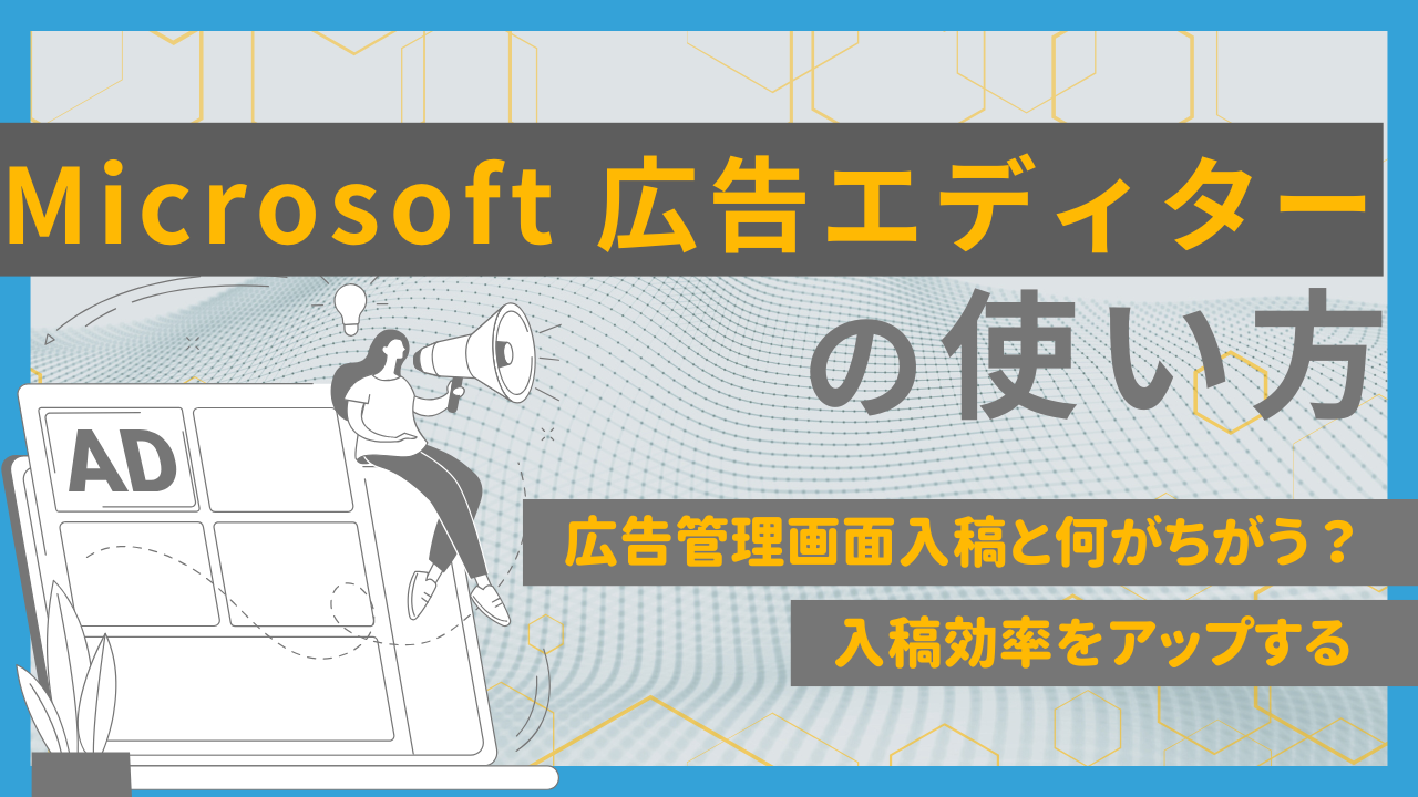 広告管理画面入稿と何が違う？入稿効率をアップするMicrosoft 広告エディターの使い方