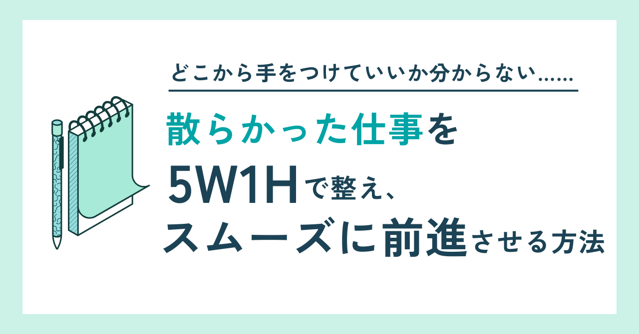 「どこから手をつけていいか分からない……」"散らかった仕事"を5W1Hで整え、スムーズに前進させる方法
