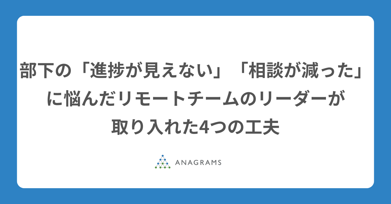 部下の「進捗が見えない」「相談が減った」に悩んだリモートチームのリーダーが取り入れた4つの工夫
