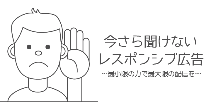 今さら聞けないレスポンシブ広告。最小限の力で最大限の配信を