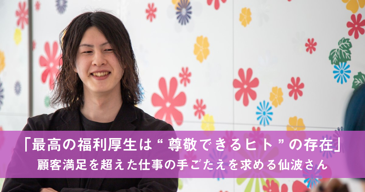 「最高の福利厚生は尊敬できる”ヒト”の存在。」顧客満足を超えた仕事の手ごたえを求める仙波さん。