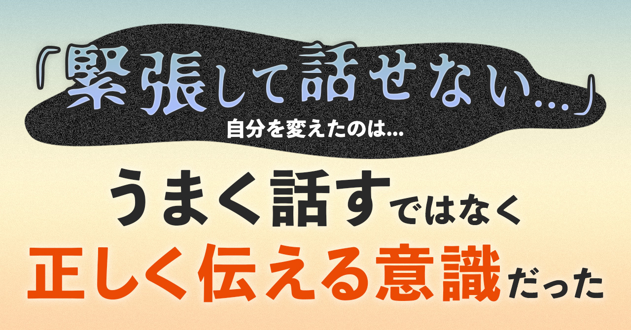 「緊張して話せない」自分を変えたのは、“うまく話す”ではなく“正しく伝える”意識だった