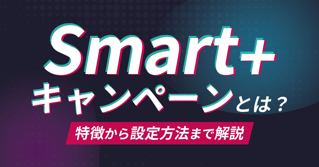 TikTok広告「Smart+キャンペーン」とは？特徴から設定方法まで解説