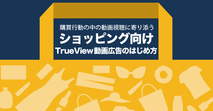 購買行動の中の動画視聴に寄り添う、ショッピング向けTrueView動画広告のはじめ方